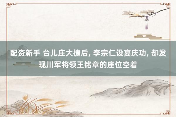 配资新手 台儿庄大捷后, 李宗仁设宴庆功, 却发现川军将领王铭章的座位空着