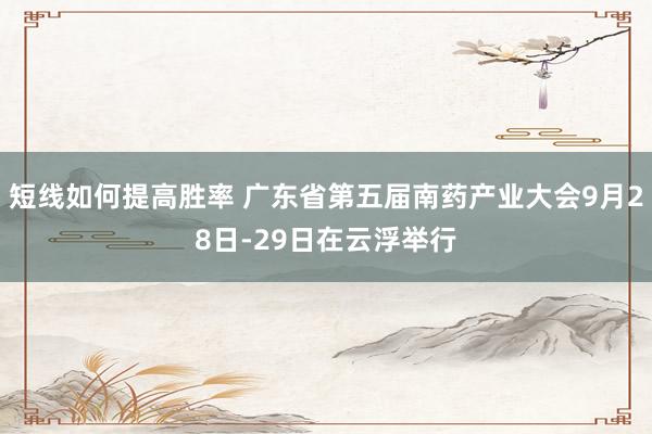 短线如何提高胜率 广东省第五届南药产业大会9月28日-29日在云浮举行