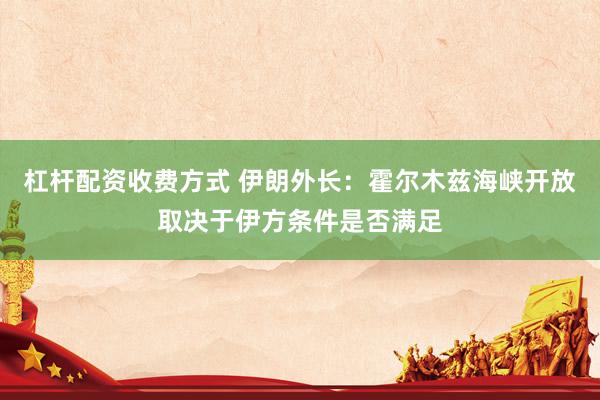 杠杆配资收费方式 伊朗外长：霍尔木兹海峡开放取决于伊方条件是否满足