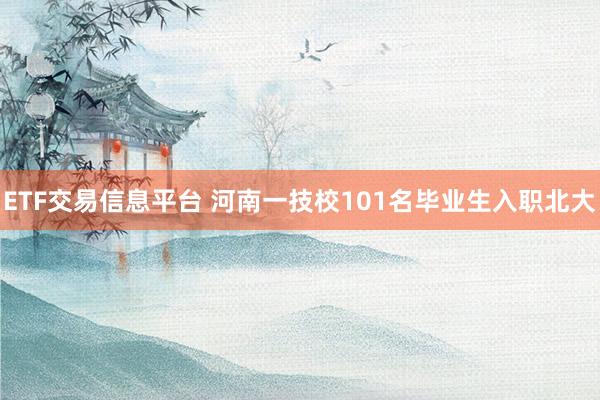 ETF交易信息平台 河南一技校101名毕业生入职北大