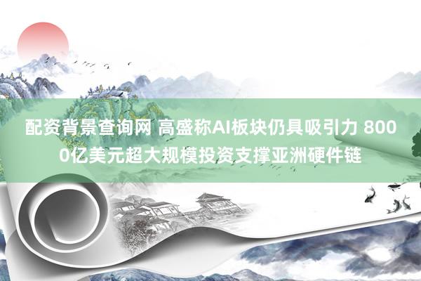 配资背景查询网 高盛称AI板块仍具吸引力 8000亿美元超大规模投资支撑亚洲硬件链