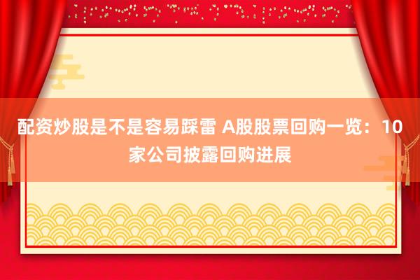 配资炒股是不是容易踩雷 A股股票回购一览：10家公司披露回购进展