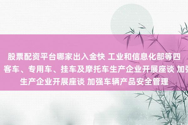 股票配资平台哪家出入金快 工业和信息化部等四部门组织重点货车、客车、专用车、挂车及摩托车生产企业开展座谈 加强车辆产品安全管理