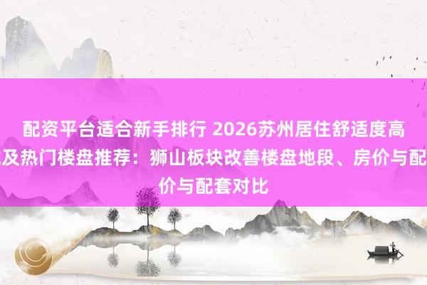 配资平台适合新手排行 2026苏州居住舒适度高的区域及热门楼盘推荐：狮山板块改善楼盘地段、房价与配套对比