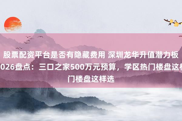 股票配资平台是否有隐藏费用 深圳龙华升值潜力板块2026盘点:三口之家500万元预算,学区热门楼盘这样选