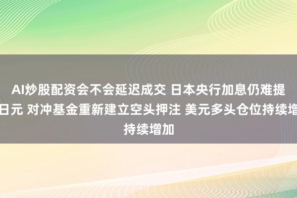AI炒股配资会不会延迟成交 日本央行加息仍难提振日元 对冲基金重新建立空头押注 美元多头仓位持续增加