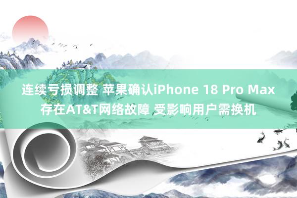连续亏损调整 苹果确认iPhone 18 Pro Max存在AT&T网络故障 受影响用户需换机