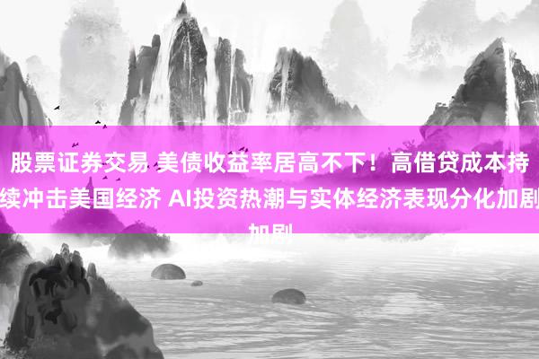 股票证券交易 美债收益率居高不下！高借贷成本持续冲击美国经济 AI投资热潮与实体经济表现分化加剧
