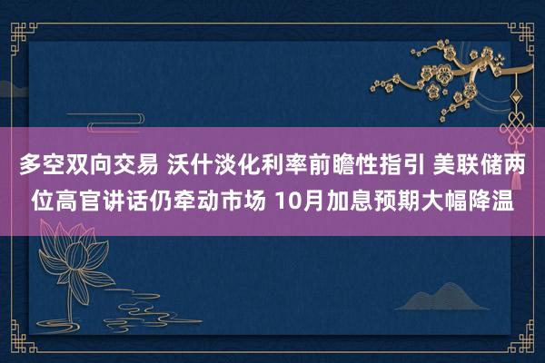 多空双向交易 沃什淡化利率前瞻性指引 美联储两位高官讲话仍牵动市场 10月加息预期大幅降温