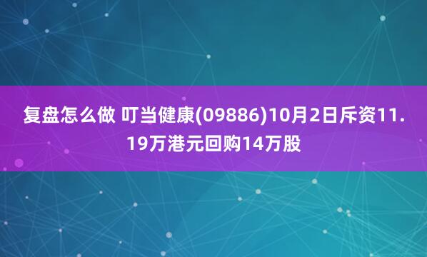 复盘怎么做 叮当健康(09886)10月2日斥资11.19万港元回购14万股