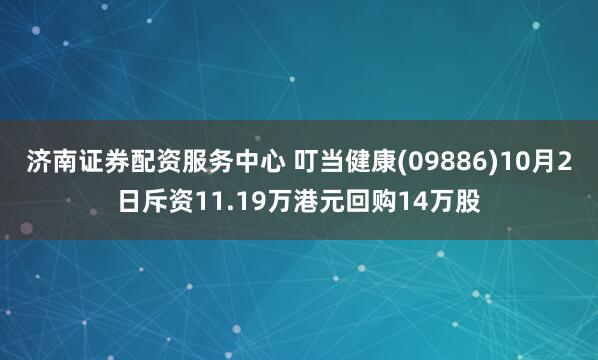 济南证券配资服务中心 叮当健康(09886)10月2日斥资11.19万港元回购14万股