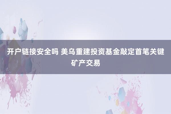 开户链接安全吗 美乌重建投资基金敲定首笔关键矿产交易