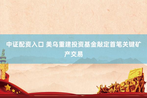 中证配资入口 美乌重建投资基金敲定首笔关键矿产交易