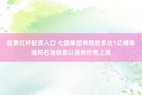 股票杠杆配资入口 七国集团将释放多达1亿桶柴油和石油储备以遏制价格上涨