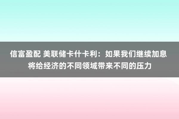 信富盈配 美联储卡什卡利：如果我们继续加息 将给经济的不同领域带来不同的压力