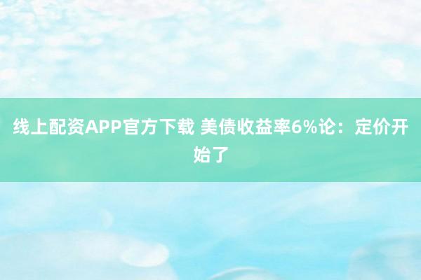 线上配资APP官方下载 美债收益率6%论：定价开始了