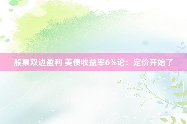 股票双边盈利 美债收益率6%论：定价开始了