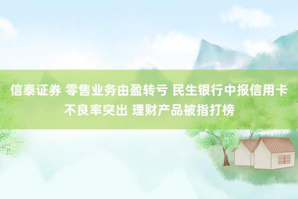 信泰证券 零售业务由盈转亏 民生银行中报信用卡不良率突出 理财产品被指打榜