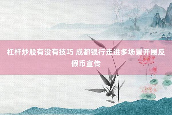 杠杆炒股有没有技巧 成都银行走进多场景开展反假币宣传