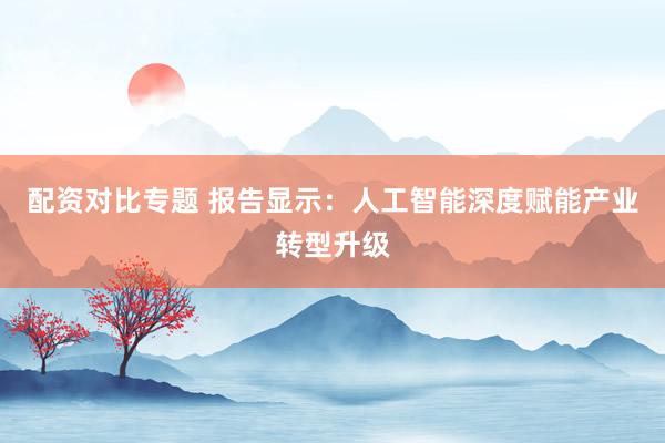 配资对比专题 报告显示：人工智能深度赋能产业转型升级