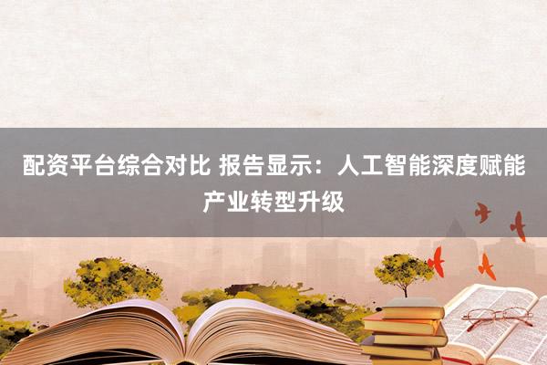 配资平台综合对比 报告显示：人工智能深度赋能产业转型升级