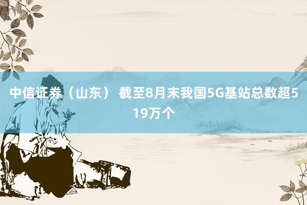 中信证券（山东） 截至8月末我国5G基站总数超519万个