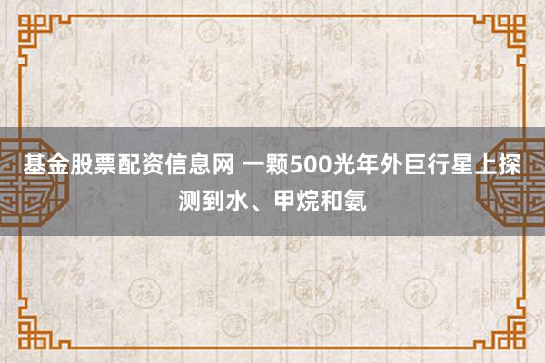 基金股票配资信息网 一颗500光年外巨行星上探测到水、甲烷和氨