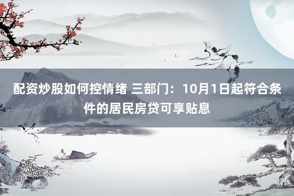 配资炒股如何控情绪 三部门：10月1日起符合条件的居民房贷可享贴息