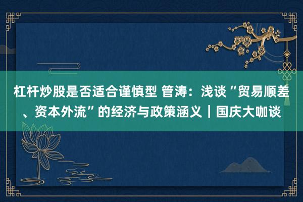 杠杆炒股是否适合谨慎型 管涛：浅谈“贸易顺差、资本外流”的经济与政策涵义｜国庆大咖谈