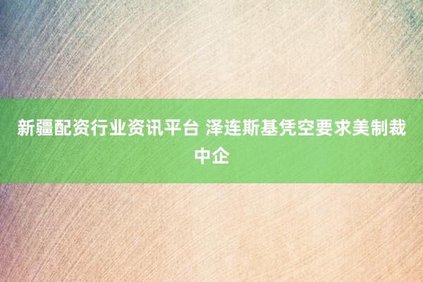 新疆配资行业资讯平台 泽连斯基凭空要求美制裁中企