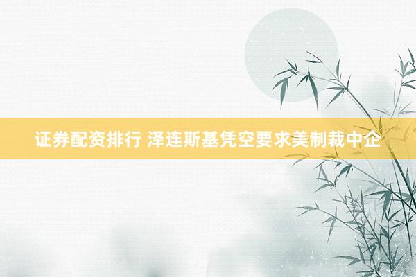 证券配资排行 泽连斯基凭空要求美制裁中企