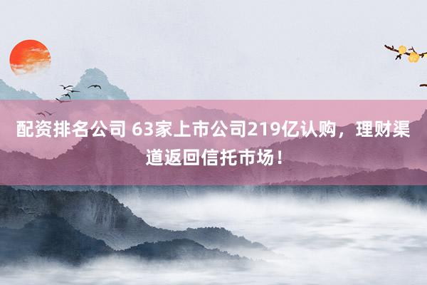 配资排名公司 63家上市公司219亿认购，理财渠道返回信托市场！