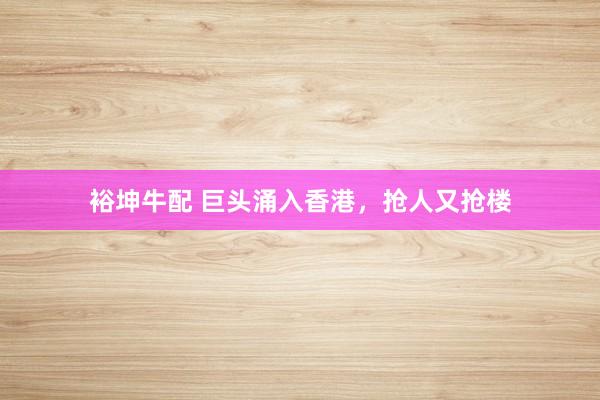 裕坤牛配 巨头涌入香港，抢人又抢楼