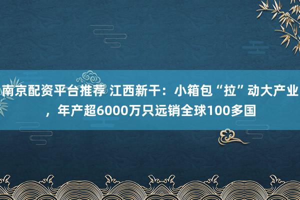 南京配资平台推荐 江西新干：小箱包“拉”动大产业，年产超6000万只远销全球100多国