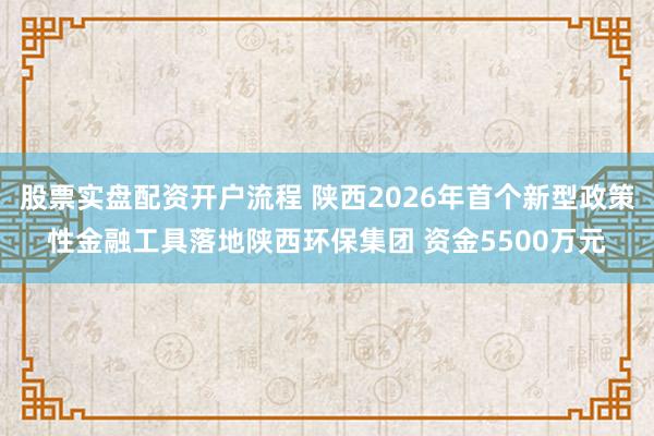 股票实盘配资开户流程 陕西2026年首个新型政策性金融工具落地陕西环保集团 资金5500万元