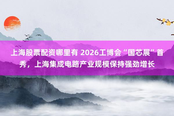 上海股票配资哪里有 2026工博会“国芯展”首秀，上海集成电路产业规模保持强劲增长