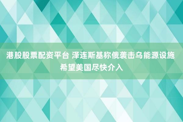 港股股票配资平台 泽连斯基称俄袭击乌能源设施 希望美国尽快介入