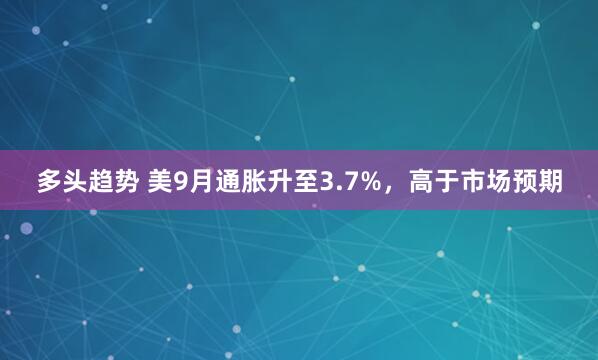 多头趋势 美9月通胀升至3.7%，高于市场预期