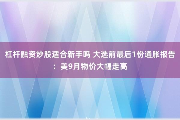 杠杆融资炒股适合新手吗 大选前最后1份通胀报告：美9月物价大幅走高