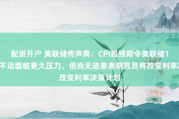 配资开户 美联储传声筒：CPI超预期令美联储10月按兵不动面临更大压力，但尚无迹象表明官员将改变利率决策计划