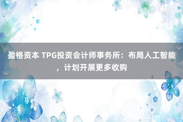 盈格资本 TPG投资会计师事务所：布局人工智能，计划开展更多收购