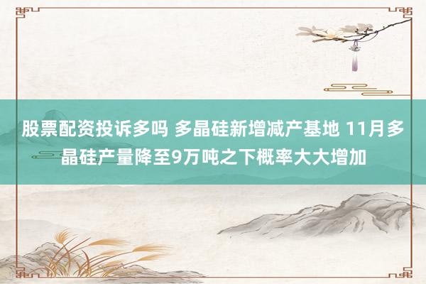股票配资投诉多吗 多晶硅新增减产基地 11月多晶硅产量降至9万吨之下概率大大增加