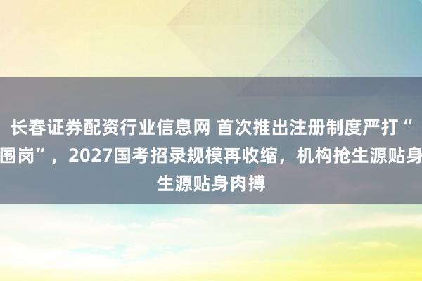 长春证券配资行业信息网 首次推出注册制度严打“公考围岗”，2027国考招录规模再收缩，机构抢生源贴身肉搏