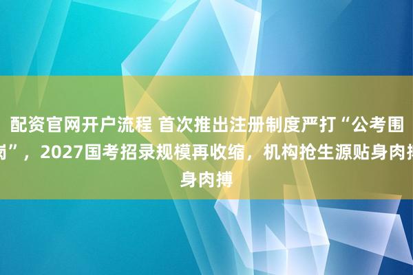 配资官网开户流程 首次推出注册制度严打“公考围岗”，2027国考招录规模再收缩，机构抢生源贴身肉搏