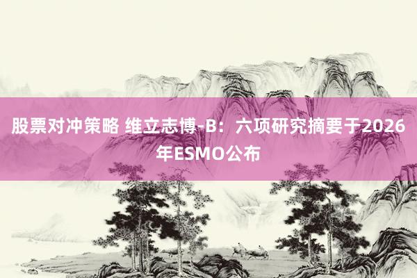 股票对冲策略 维立志博-B：六项研究摘要于2026年ESMO公布