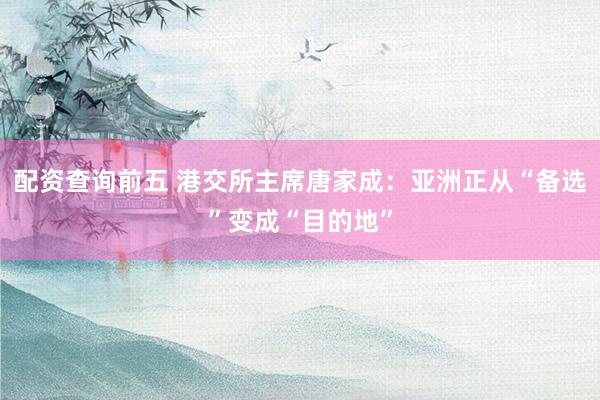 配资查询前五 港交所主席唐家成：亚洲正从“备选”变成“目的地”