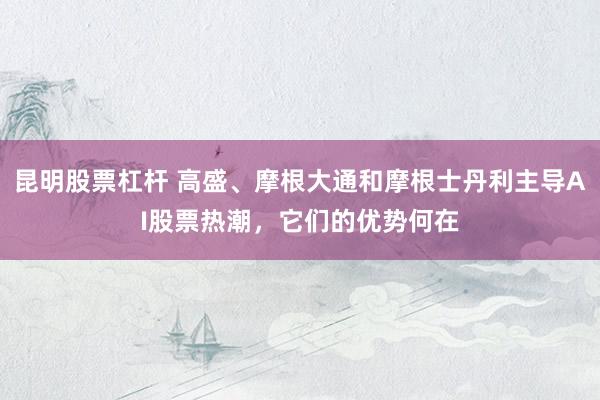 昆明股票杠杆 高盛、摩根大通和摩根士丹利主导AI股票热潮，它们的优势何在