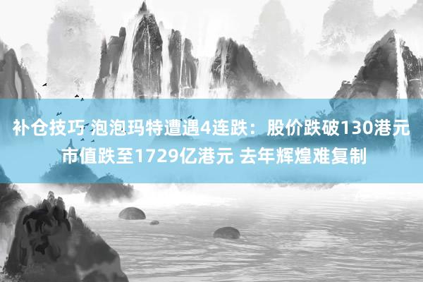 补仓技巧 泡泡玛特遭遇4连跌：股价跌破130港元 市值跌至1729亿港元 去年辉煌难复制
