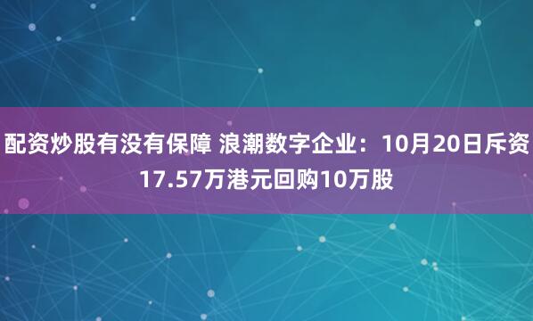 配资炒股有没有保障 浪潮数字企业：10月20日斥资17.57万港元回购10万股
