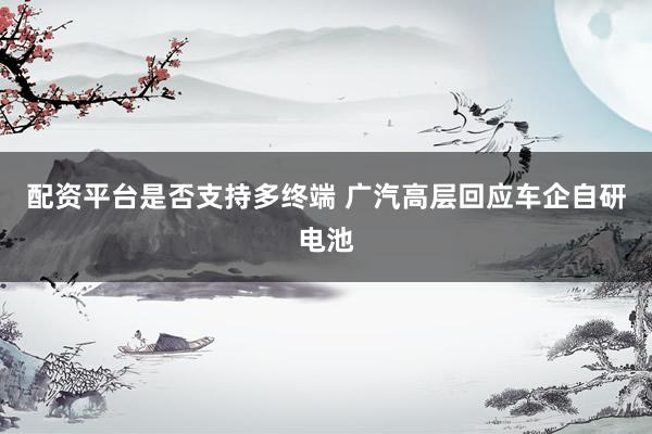 配资平台是否支持多终端 广汽高层回应车企自研电池